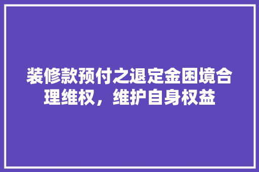 装修款预付之退定金困境合理维权，维护自身权益  第1张
