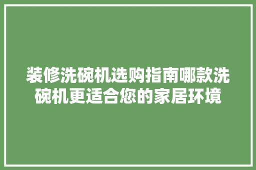 装修洗碗机选购指南哪款洗碗机更适合您的家居环境