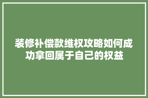 装修补偿款维权攻略如何成功拿回属于自己的权益  第1张