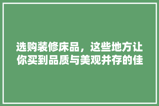 选购装修床品,这些地方让你买到品质与美观并存的佳品 第1张 选购装修床品,这些地方让你买到品质与美观并存的佳品 第1张