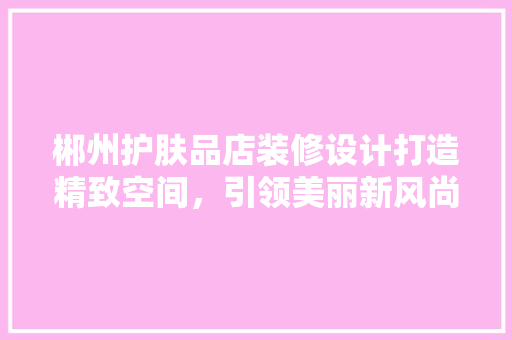 郴州护肤品店装修设计打造精致空间，引领美丽新风尚  第1张