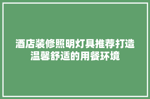 酒店装修照明灯具推荐打造温馨舒适的用餐环境 第1张 酒店装修照明灯具推荐打造温馨舒适的用餐环境 第1张