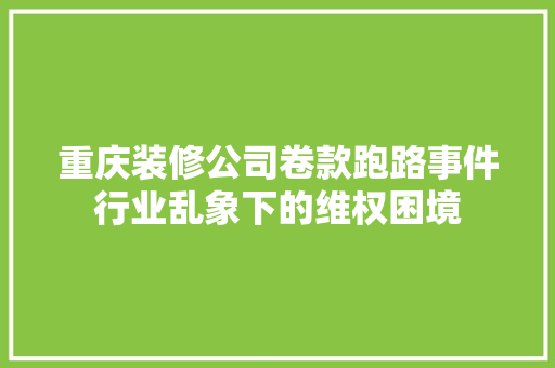 重庆装修公司卷款跑路事件行业乱象下的维权困境  第1张