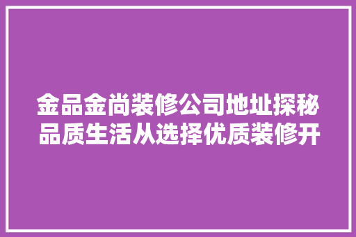 金品金尚装修公司地址探秘品质生活从选择优质装修开始 第1张 金品金尚装修公司地址探秘品质生活从选择优质装修开始 第1张