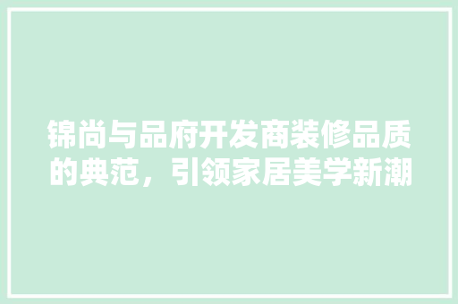 锦尚与品府开发商装修品质的典范,引领家居美学新潮流 第1张 锦尚与品府开发商装修品质的典范,引领家居美学新潮流 第1张