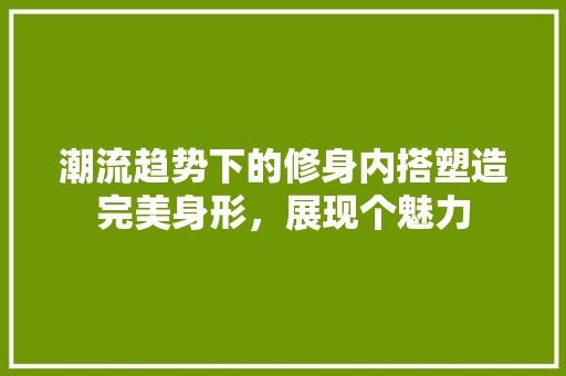 潮流趋势下的修身内搭塑造完美身形，展现个魅力