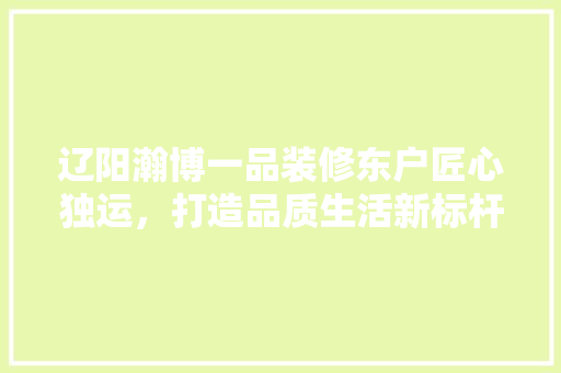辽阳瀚博一品装修东户匠心独运,打造品质生活新标杆 第1张 辽阳瀚博一品装修东户匠心独运,打造品质生活新标杆 第1张
