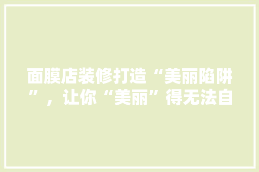 面膜店装修打造“美丽陷阱”，让你“美丽”得无法自拔！  第1张