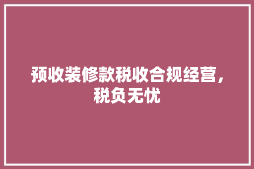 预收装修款税收合规经营,税负无忧