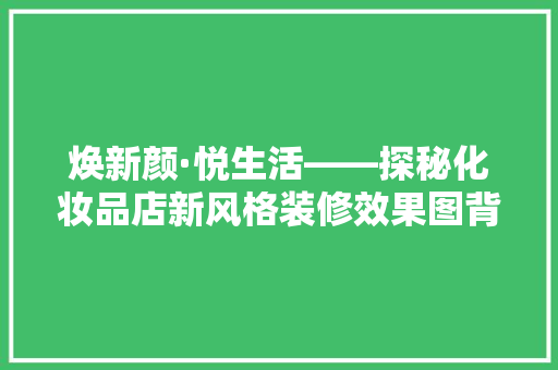 焕新颜·悦生活——探秘化妆品店新风格装修效果图背后的美学密码