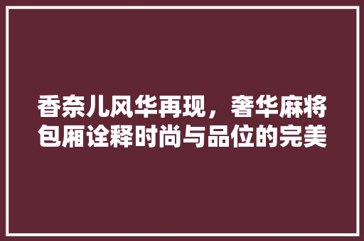 香奈儿风华再现,奢华麻将包厢诠释时尚与品位的完美融合 第1张 香奈儿风华再现,奢华麻将包厢诠释时尚与品位的完美融合 第1张