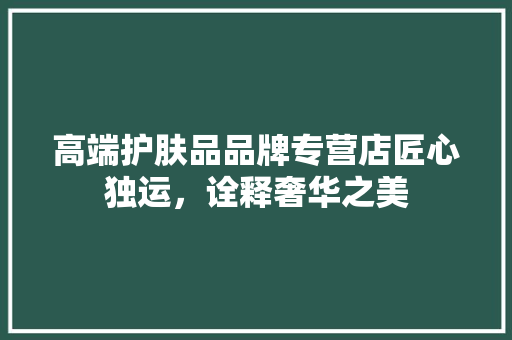 高端护肤品品牌专营店匠心独运，诠释奢华之美  第1张