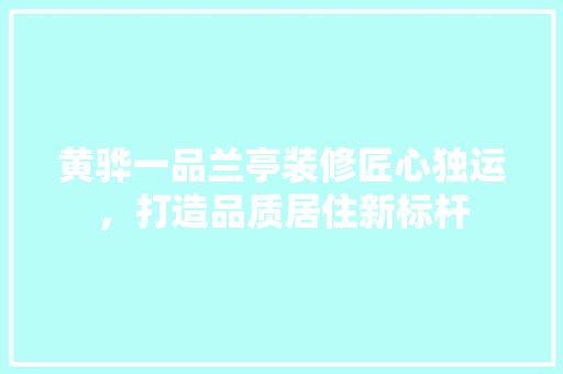 黄骅一品兰亭装修匠心独运,打造品质居住新标杆