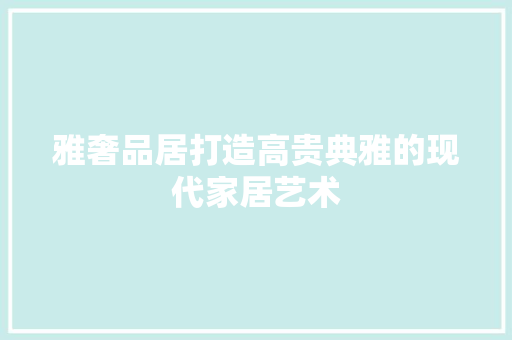 雅奢品居打造高贵典雅的现代家居艺术  第1张