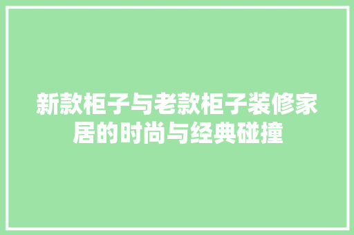 新款柜子与老款柜子装修家居的时尚与经典碰撞
