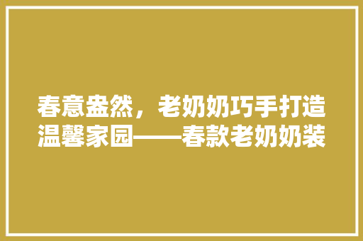 春意盎然，老奶奶巧手打造温馨家园——春款老奶奶装修效果