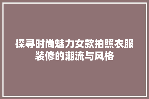 探寻时尚魅力女款拍照衣服装修的潮流与风格