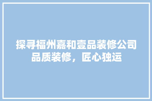 探寻福州嘉和壹品装修公司品质装修,匠心独运 第1张 探寻福州嘉和壹品装修公司品质装修,匠心独运 第1张