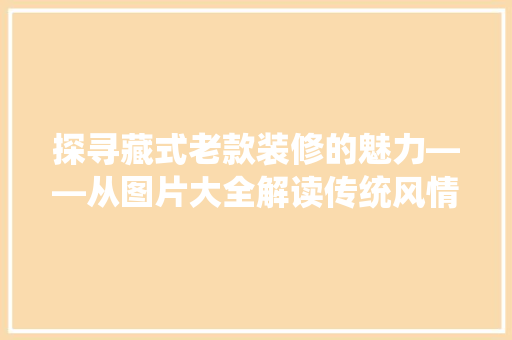 探寻藏式老款装修的魅力——从图片大全解读传统风情 第1张 探寻藏式老款装修的魅力——从图片大全解读传统风情 第1张