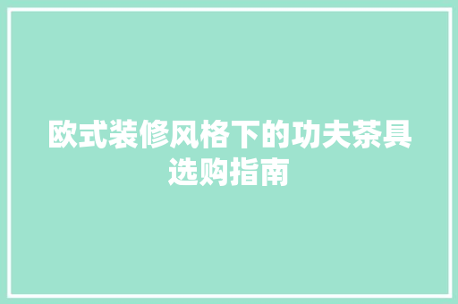欧式装修风格下的功夫茶具选购指南