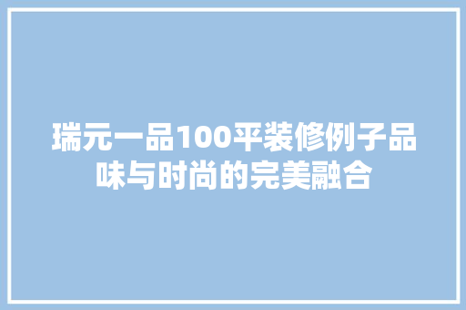 瑞元一品100平装修例子品味与时尚的完美融合
