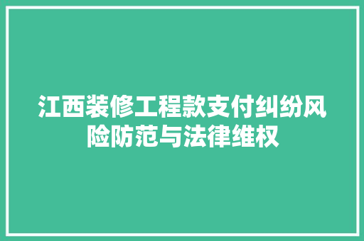 江西装修工程款支付纠纷风险防范与法律维权