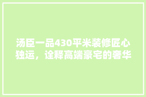 汤臣一品430平米装修匠心独运,诠释高端豪宅的奢华与品味 第1张 汤臣一品430平米装修匠心独运,诠释高端豪宅的奢华与品味 第1张