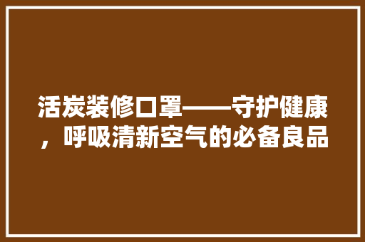 活炭装修口罩——守护健康,呼吸清新空气的必备良品