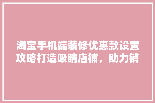 淘宝手机端装修优惠款设置攻略打造吸睛店铺，助力销量飙升