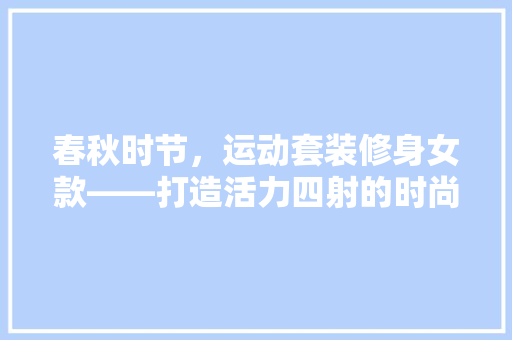 春秋时节，运动套装修身女款——打造活力四射的时尚风采