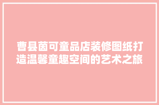 曹县茵可童品店装修图纸打造温馨童趣空间的艺术之旅  第1张