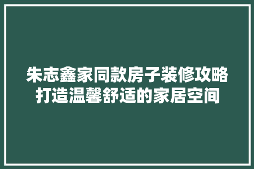 朱志鑫家同款房子装修攻略打造温馨舒适的家居空间