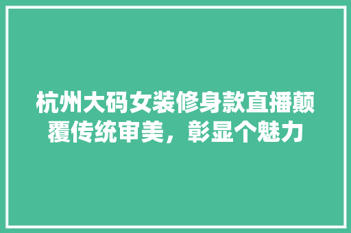 杭州大码女装修身款直播颠覆传统审美，彰显个魅力