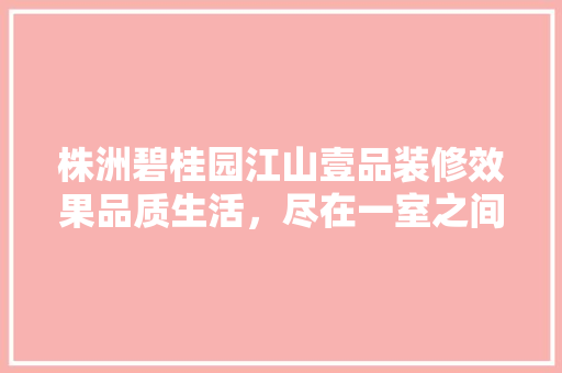 株洲碧桂园江山壹品装修效果品质生活，尽在一室之间
