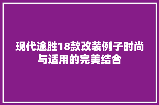 现代途胜18款改装例子时尚与适用的完美结合