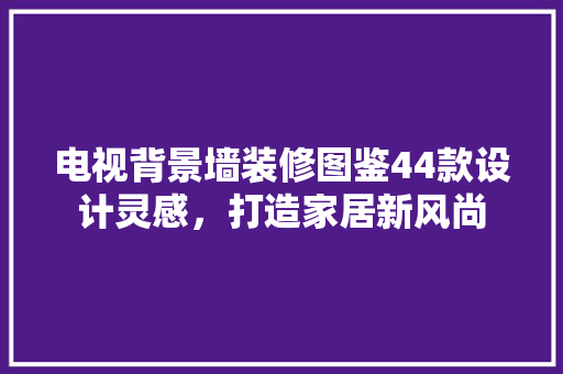 电视背景墙装修图鉴44款设计灵感，打造家居新风尚