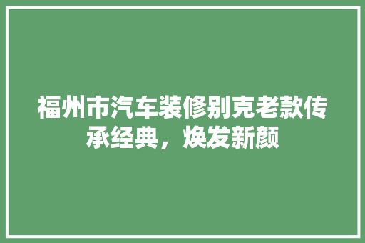 福州市汽车装修别克老款传承经典,焕发新颜 第1张 福州市汽车装修别克老款传承经典,焕发新颜 第1张