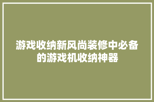 游戏收纳新风尚装修中必备的游戏机收纳神器
