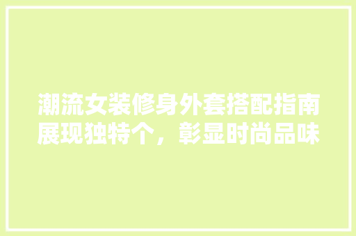 潮流女装修身外套搭配指南展现独特个，彰显时尚品味