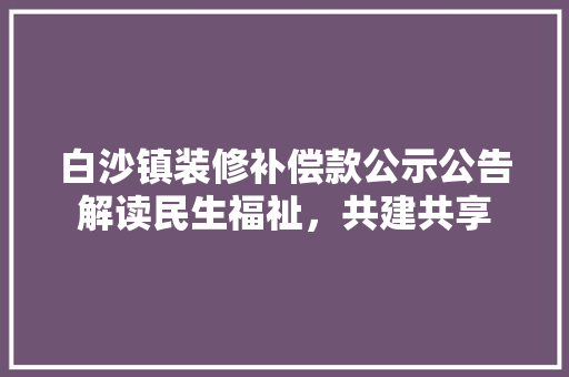白沙镇装修补偿款公示公告解读民生福祉,共建共享 第1张 白沙镇装修补偿款公示公告解读民生福祉,共建共享 第1张
