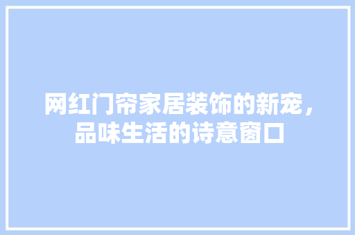 网红门帘家居装饰的新宠，品味生活的诗意窗口