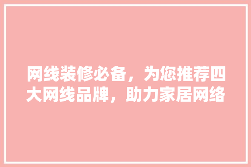 网线装修必备，为您推荐四大网线品牌，助力家居网络升级！