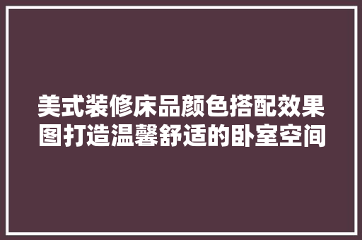 美式装修床品颜色搭配效果图打造温馨舒适的卧室空间  第1张