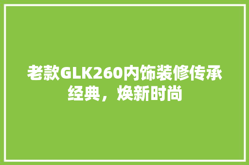 老款GLK260内饰装修传承经典，焕新时尚