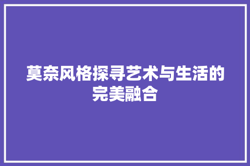 莫奈风格探寻艺术与生活的完美融合 第1张 莫奈风格探寻艺术与生活的完美融合 第1张