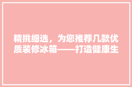 精挑细选，为您推荐几款优质装修冰箱——打造健康生活新选择