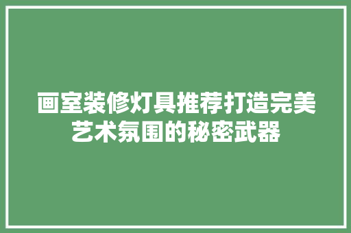 画室装修灯具推荐打造完美艺术氛围的秘密武器