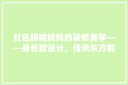 红色旗袍妈妈的装修美学——身长款设计，传承东方韵味  第1张