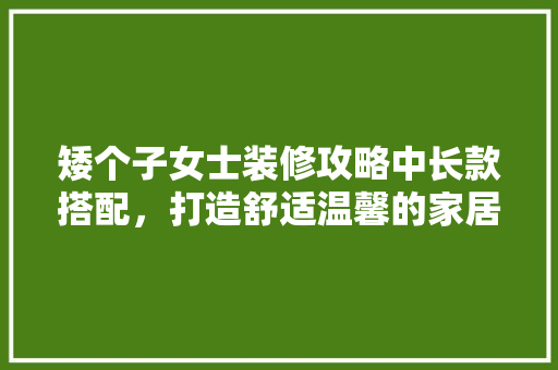 矮个子女士装修攻略中长款搭配，打造舒适温馨的家居空间