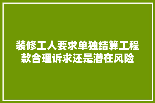 装修工人要求单独结算工程款合理诉求还是潜在风险 第1张 装修工人要求单独结算工程款合理诉求还是潜在风险 第1张